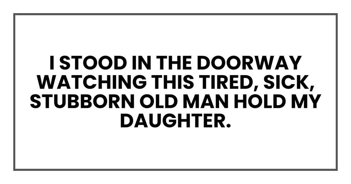 I stood in the doorway watching this tired, sick, stubborn old man hold my daughter. I stood in the doorway watching this tired, sick, stubborn old man hold my daughter.