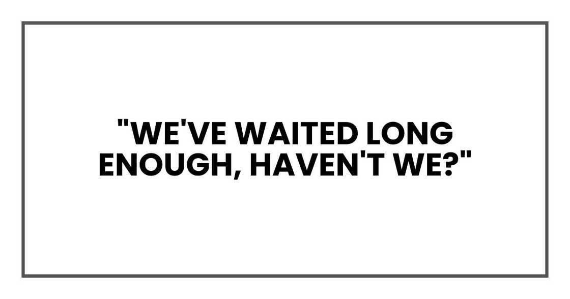 "We've waited long enough, haven't we?" "We've waited long enough, haven't we?"