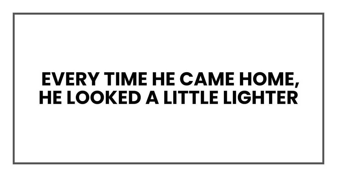 Every time he came home, he looked a little lighter