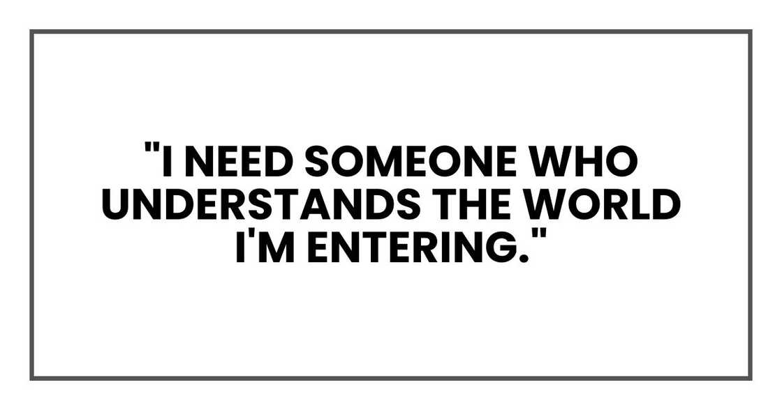 I need someone who understands the world I'm entering." I need someone who understands the world I'm entering."