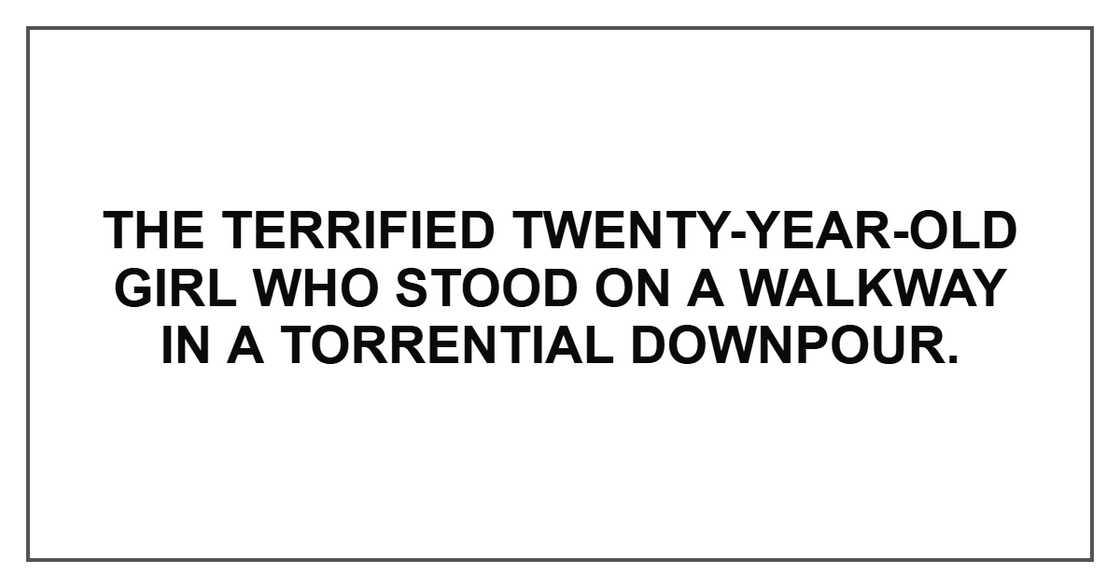 The terrified twenty-year-old girl who stood on a walkway in a torrential downpour.
