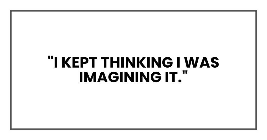 "I kept thinking I was imagining it," "I kept thinking I was imagining it,"