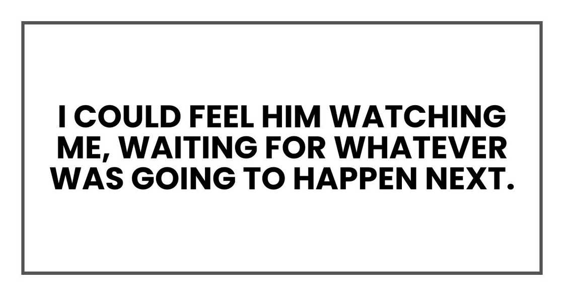 I could feel him watching me, waiting for whatever was going to happen next.