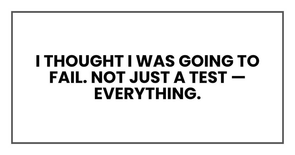I thought I was going to fail. Not just a test — everything.