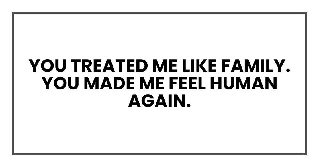 You treated me like family. You made me feel human again.