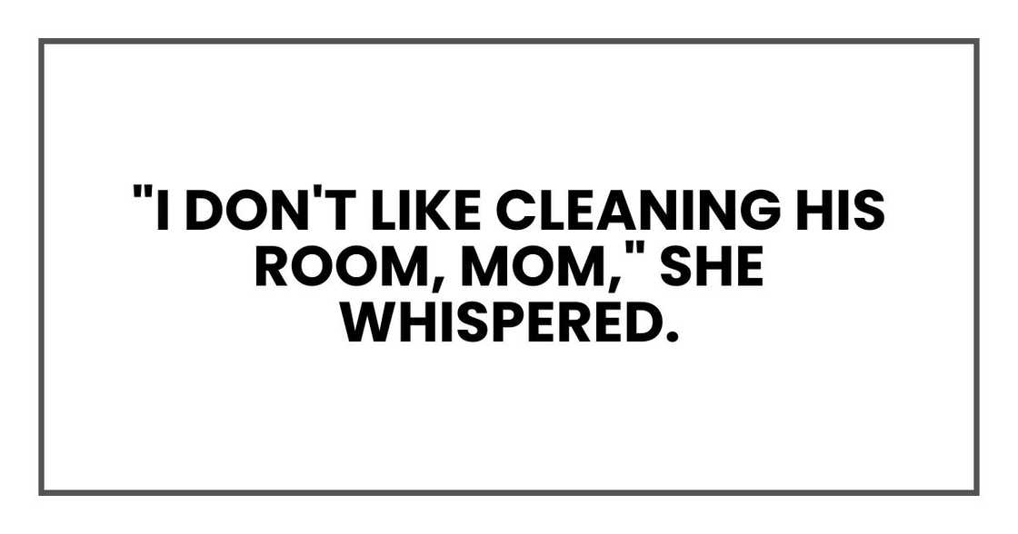 "I don't like cleaning his room, Mom," she whispered.