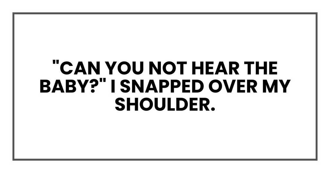 "Can you not hear the baby?" I snapped over my shoulder. "Can you not hear the baby?" I snapped over my shoulder.