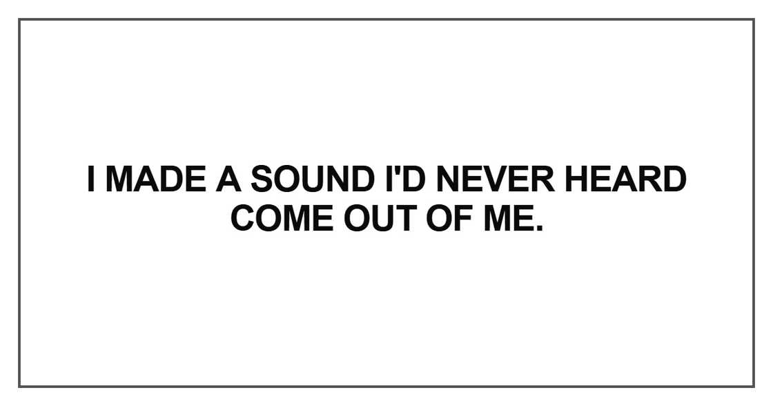 I made a sound I'd never heard come out of me I made a sound I'd never heard come out of me