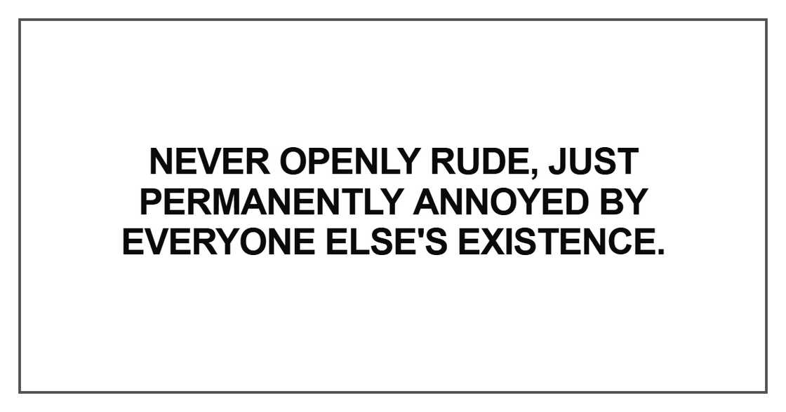 Never openly rude, just permanently annoyed by everyone