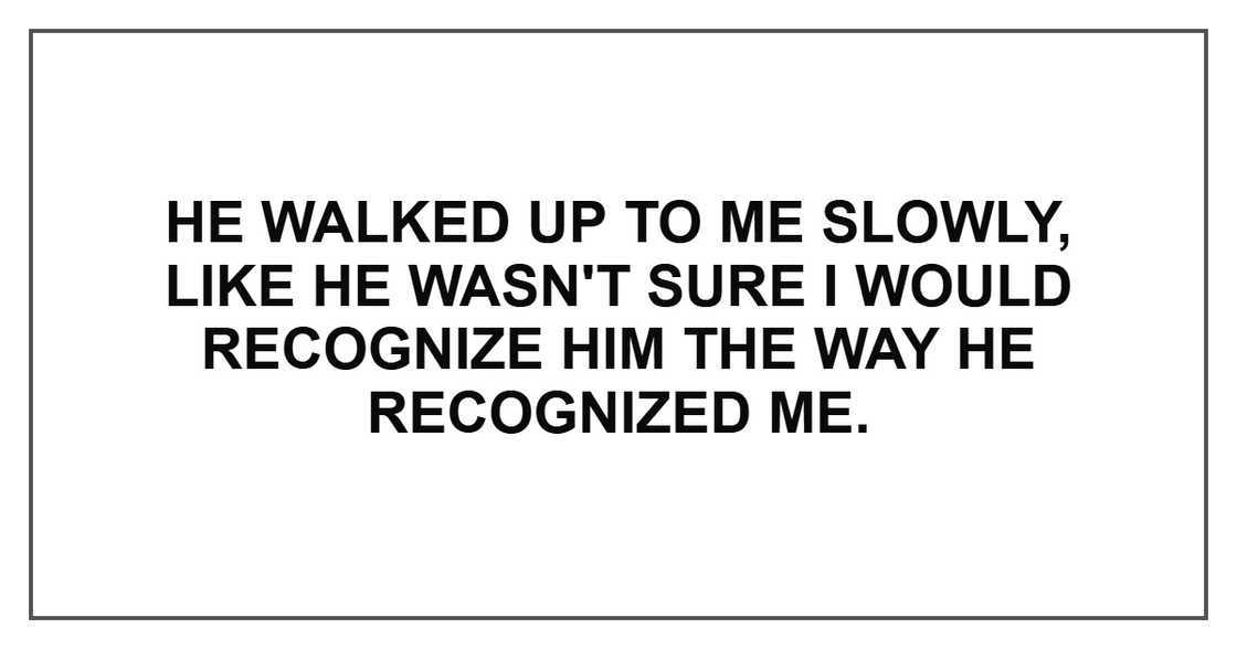 He walked up to me slowly, like he wasn't sure I would recognize him the way he recognized me.