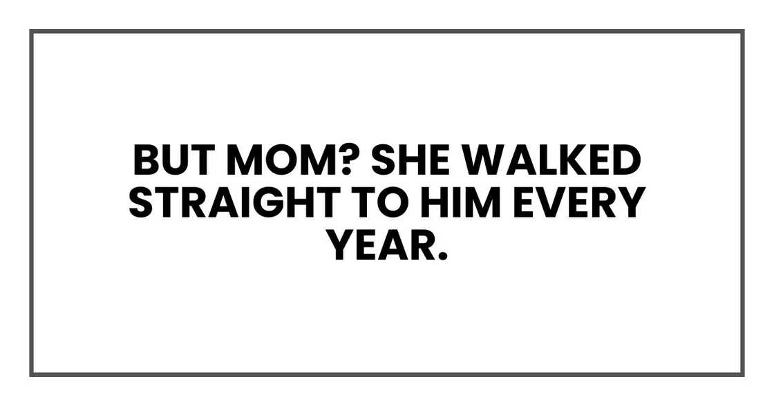 But Mom? She walked straight to him every year. But Mom? She walked straight to him every year.
