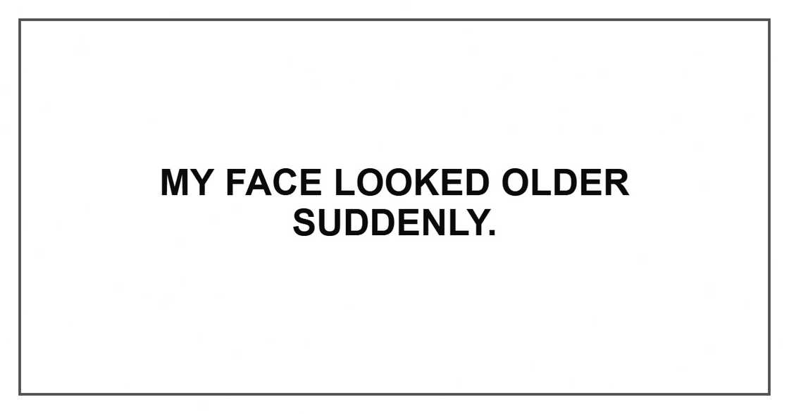 My face looked older suddenly. My face looked older suddenly.