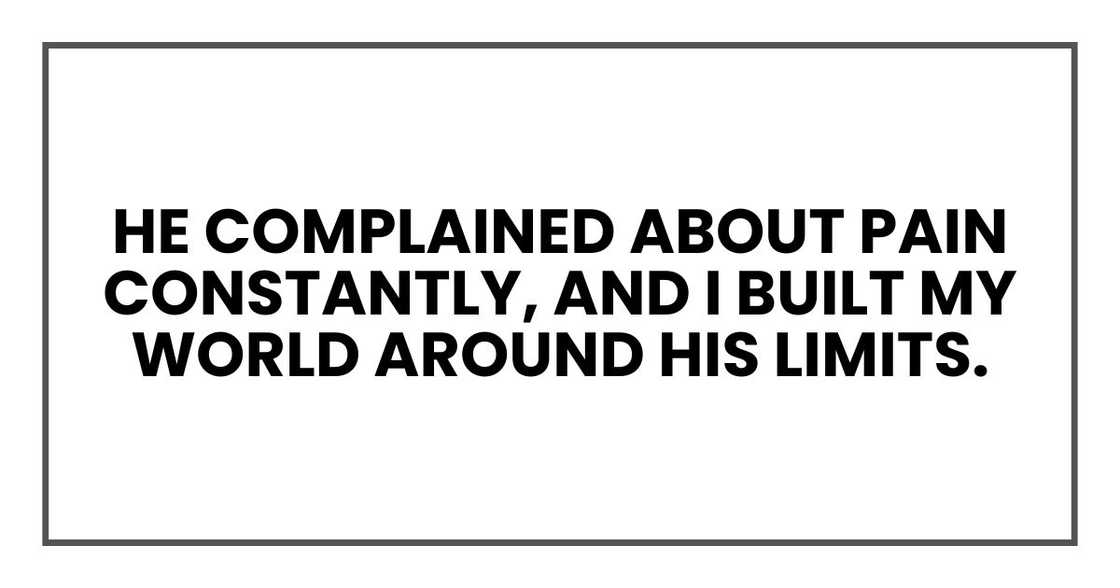 He complained about pain constantly, and I built my world around his limits.