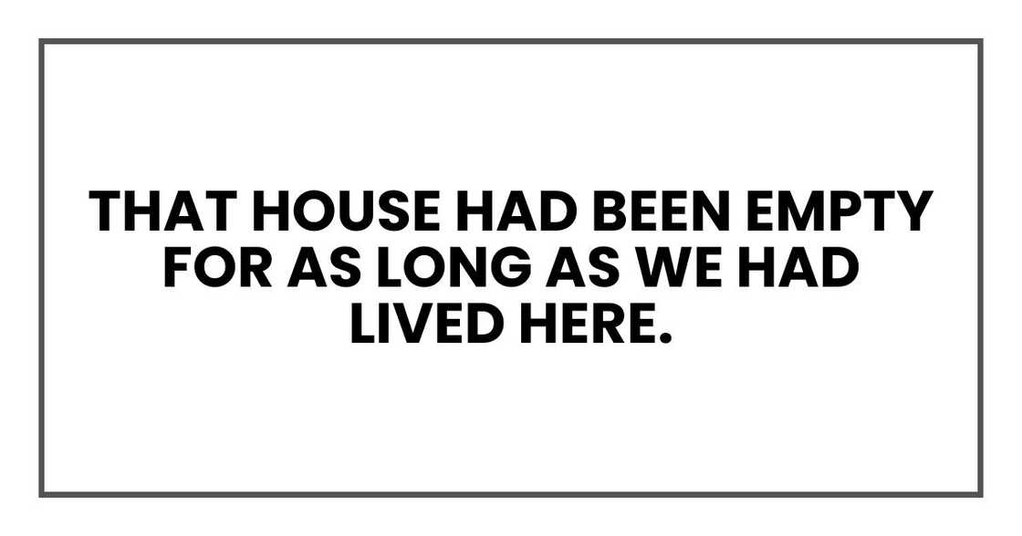 That house had been empty for as long as we had lived here.