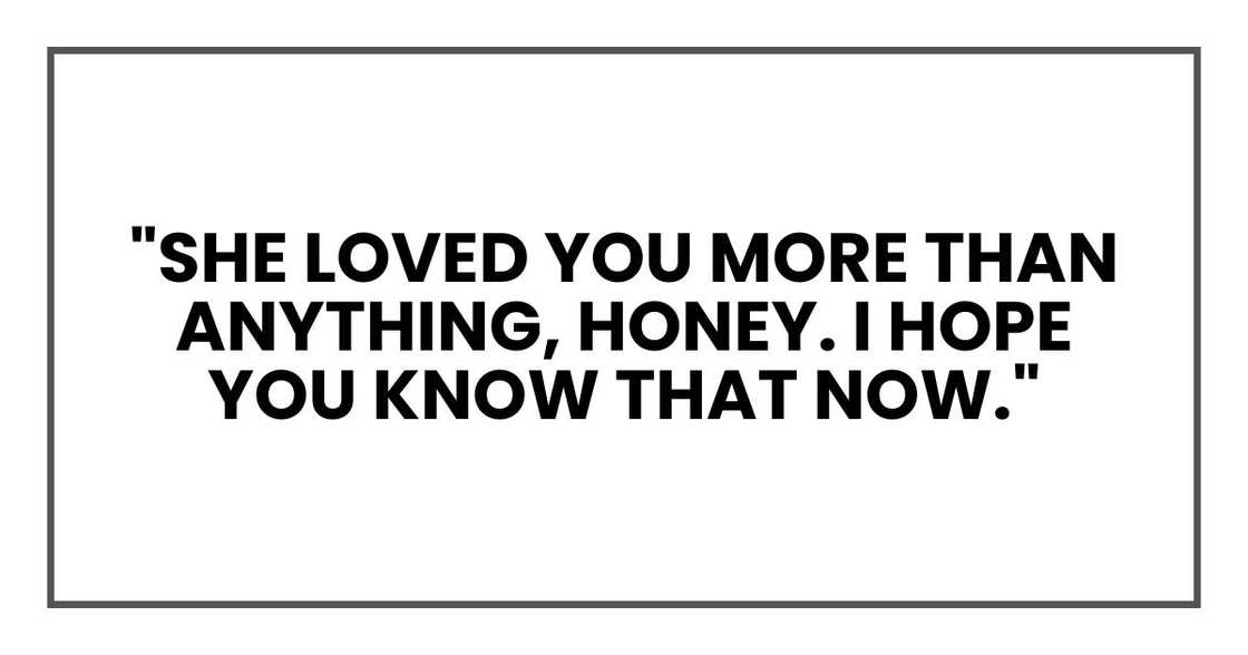 "She loved you more than anything, honey. I hope you know that now." "She loved you more than anything, honey. I hope you know that now."