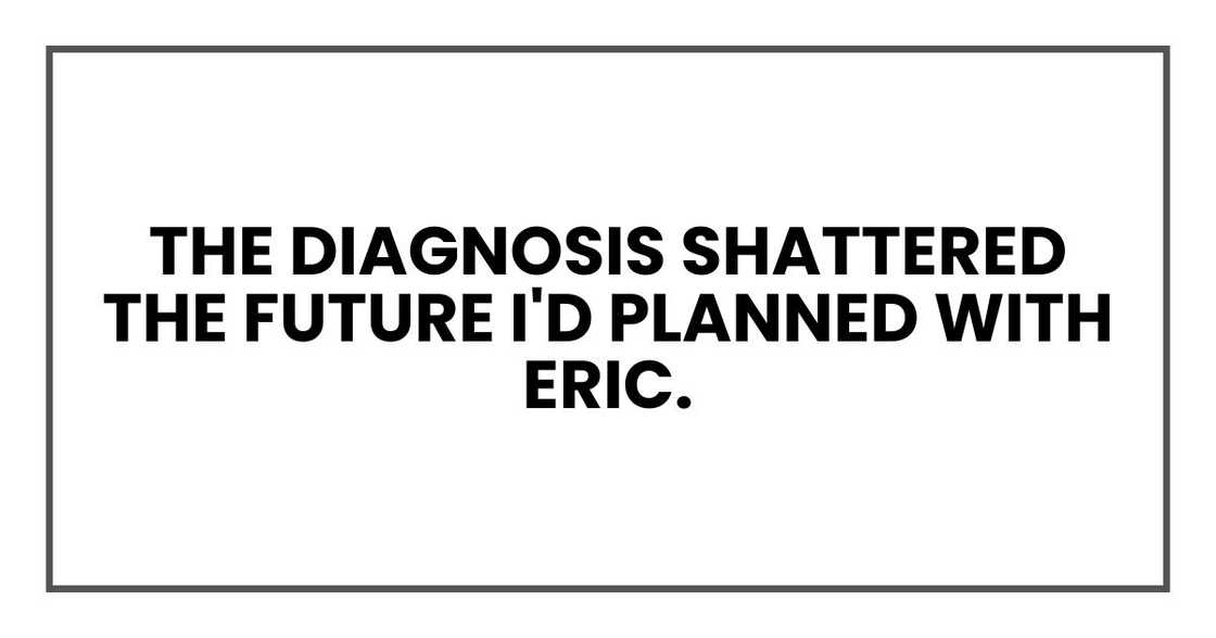 The diagnosis shattered the future I'd planned with Eric. The diagnosis shattered the future I'd planned with Eric.