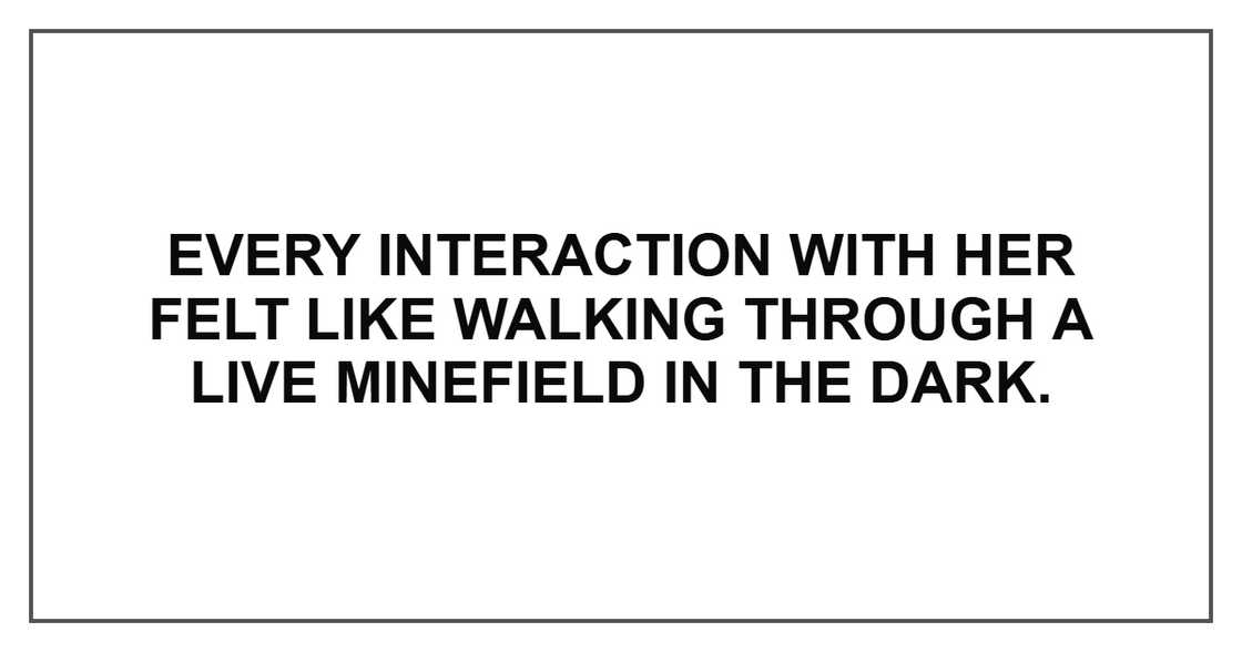 Every interaction with her felt like walking through a live minefield in the dark. Every interaction with her felt like walking through a live minefield in the dark.