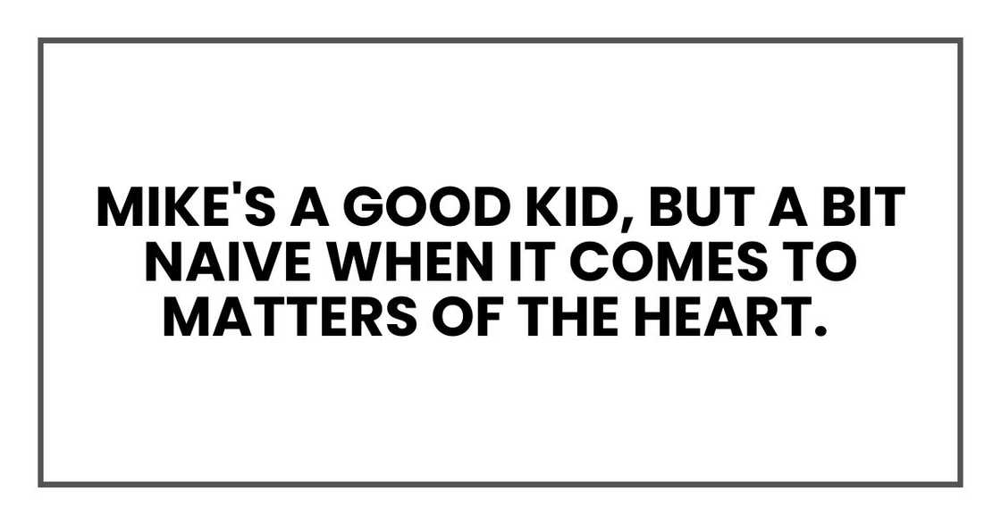 Mike's a good kid, but a bit naive when it comes to matters of the heart. Mike's a good kid, but a bit naive when it comes to matters of the heart.