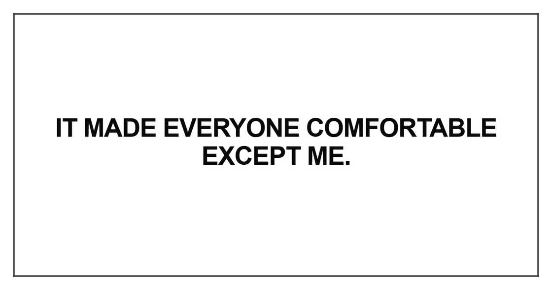 It made everyone comfortable except me It made everyone comfortable except me