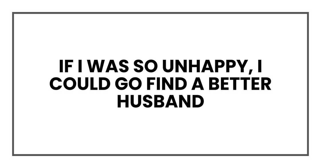 if I was so unhappy, I could go find a better husband if I was so unhappy, I could go find a better husband