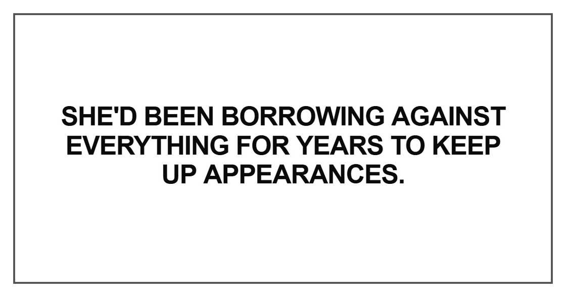 She'd been borrowing against everything for years to keep up appearances