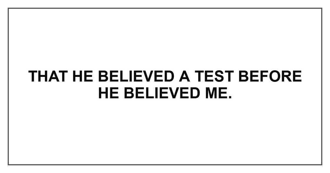 That he believed a test before he believed me. That he believed a test before he believed me.