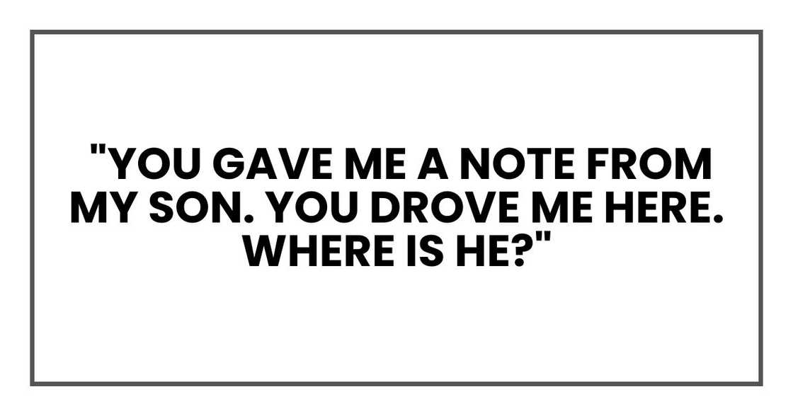 "You gave me a note from my son. You drove me here. Where is he? "You gave me a note from my son. You drove me here. Where is he?