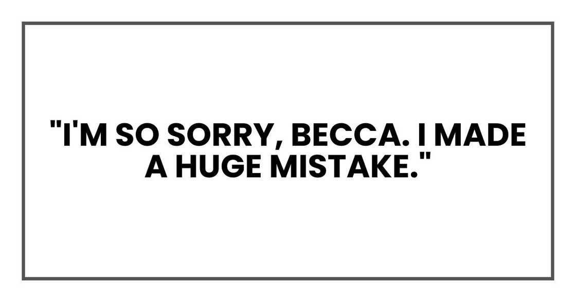 "I'm so sorry, Becca. I made a huge mistake." "I'm so sorry, Becca. I made a huge mistake."