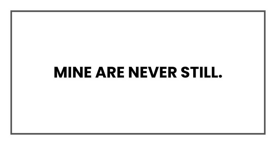 Mine are never still. Mine are never still.