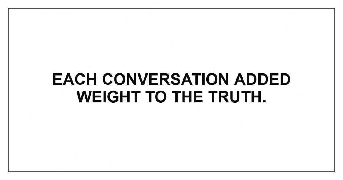 Each conversation added weight to the truth.