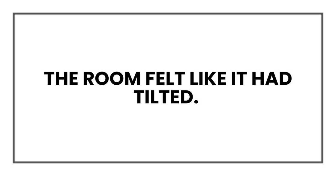 The room felt like it had tilted. The room felt like it had tilted.