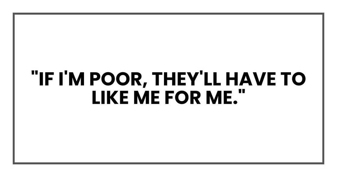 "If I'm poor, they'll have to like me for ME." "If I'm poor, they'll have to like me for ME."