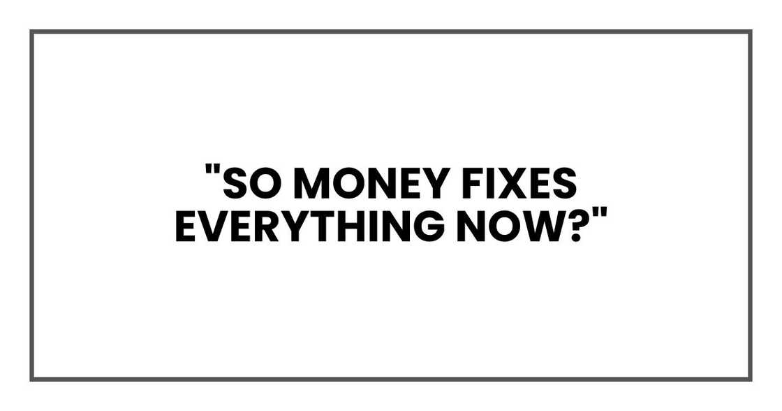 "So money fixes everything now?"