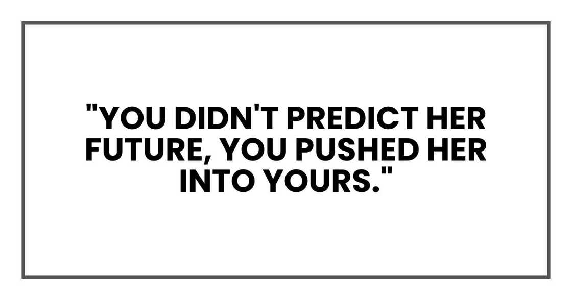 "You didn't predict her future, you pushed her into yours."