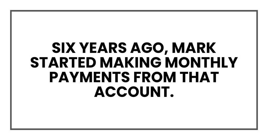 Six years ago, Mark started making monthly payments from that account. Six years ago, Mark started making monthly payments from that account.