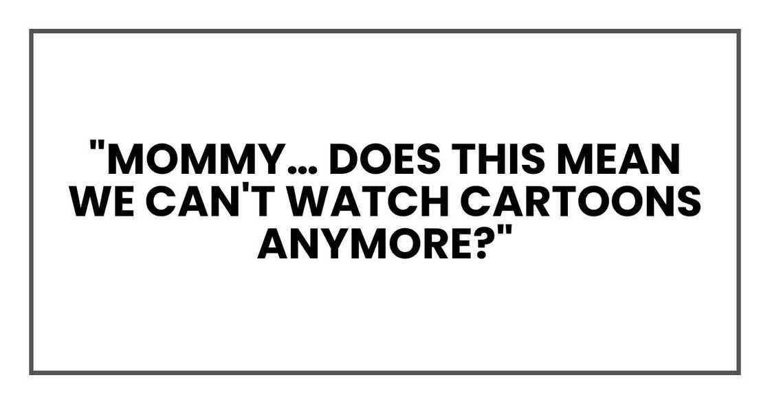 "Mommy… does this mean we can't watch cartoons anymore?" "Mommy… does this mean we can't watch cartoons anymore?"