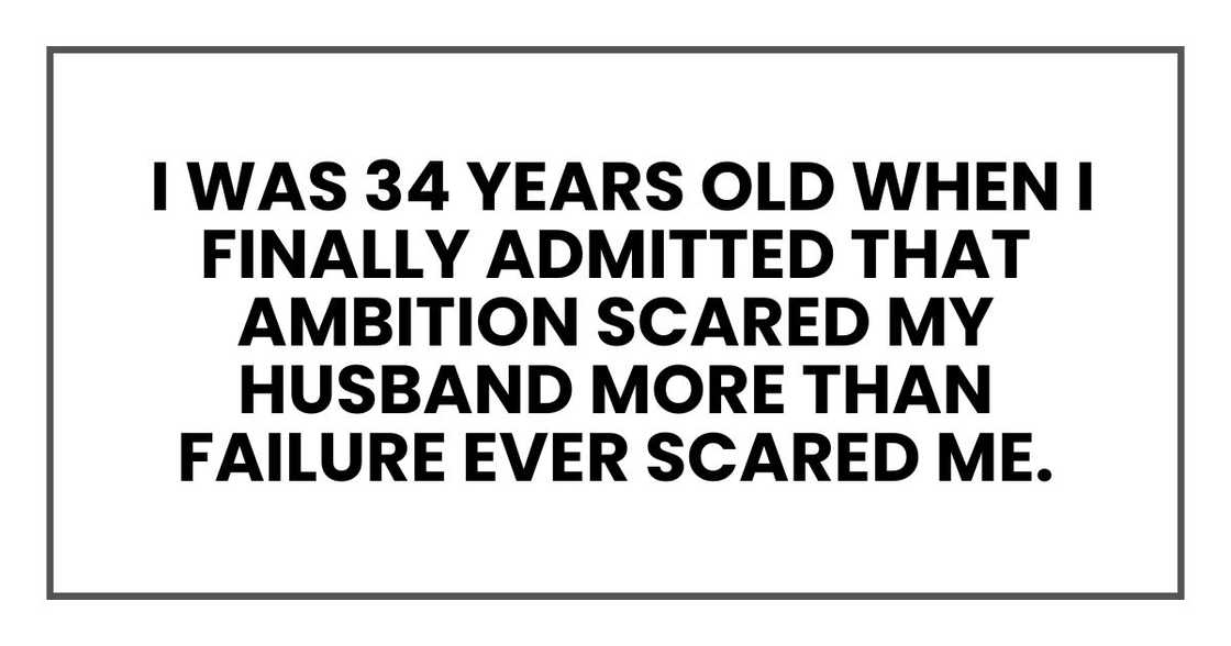 I was 34 years old when I finally admitted that ambition scared my husband more than failure I was 34 years old when I finally admitted that ambition scared my husband more than failure