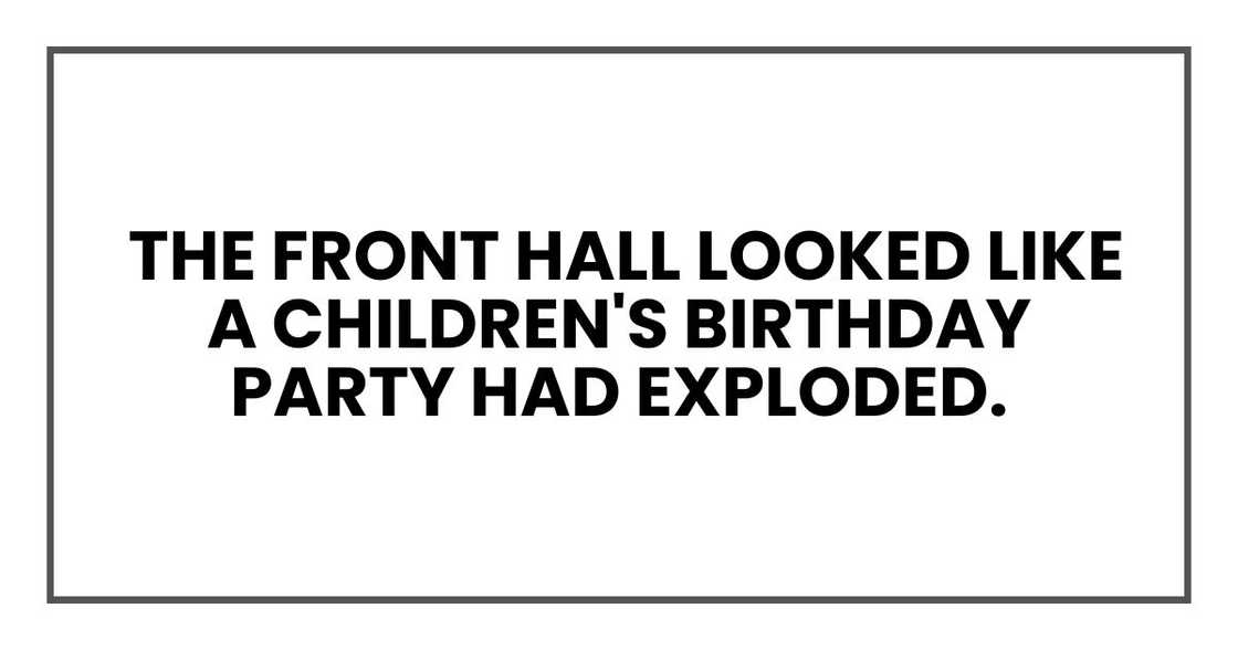 The front hall looked like a children's birthday party had exploded. The front hall looked like a children's birthday party had exploded.