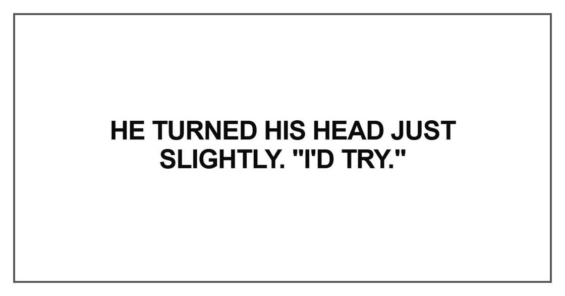 He turned his head just slightly. "I'd try He turned his head just slightly. "I'd try