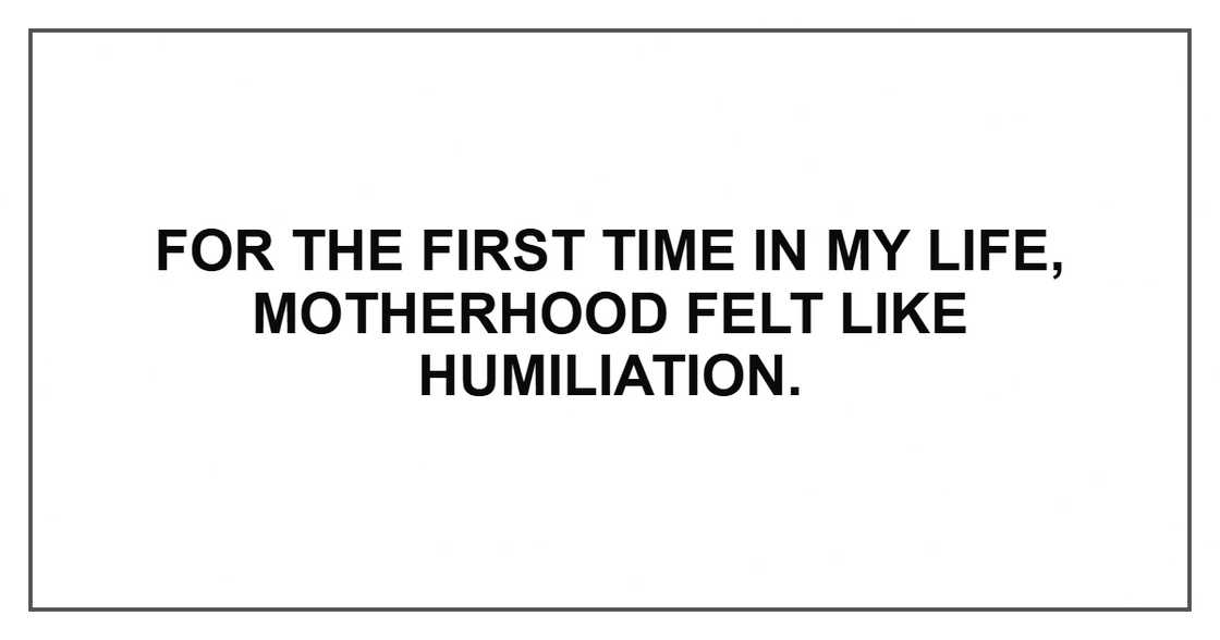 For the first time in my life, motherhood felt like humiliation. For the first time in my life, motherhood felt like humiliation.
