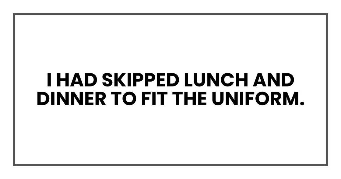 I had skipped lunch and dinner to fit the uniform I had skipped lunch and dinner to fit the uniform