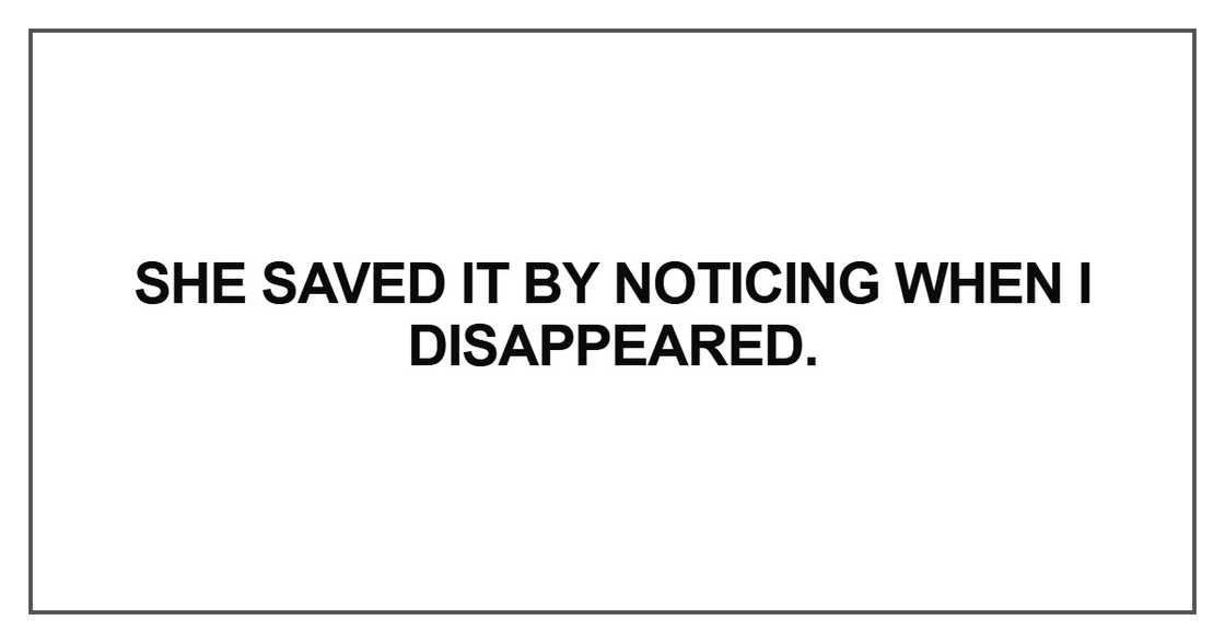 She saved it by noticing when I disappeared She saved it by noticing when I disappeared