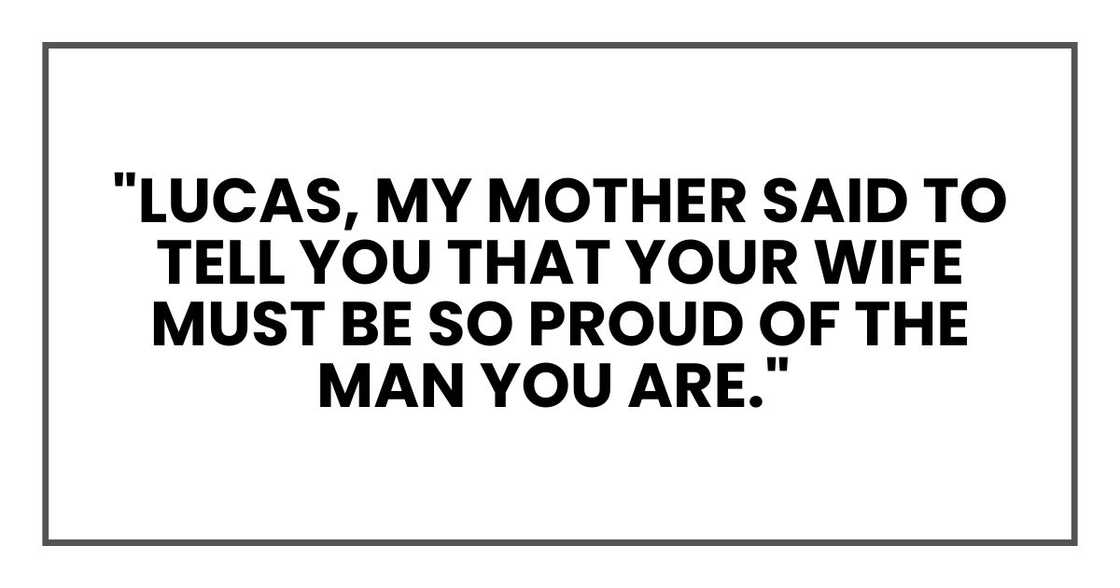 Lucas, my mother said to tell you that your wife must be so proud of the man you are