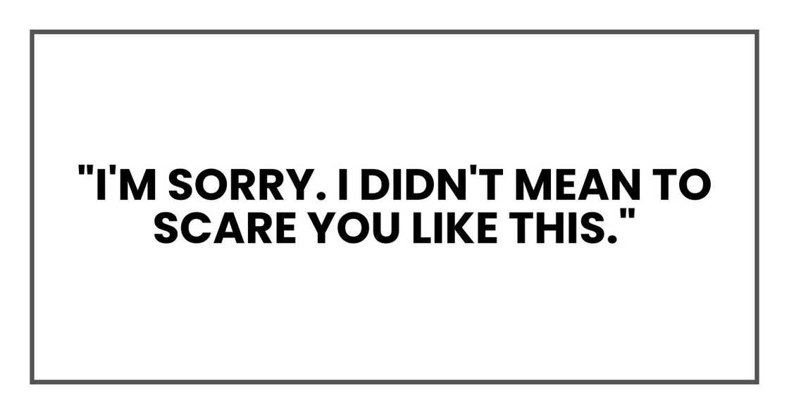 "I'm sorry. I didn't mean to scare you like this."