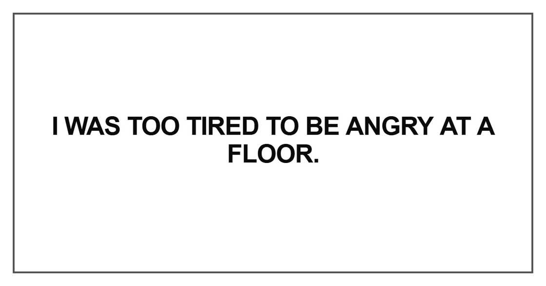 I was too tired to be angry at a floor I was too tired to be angry at a floor