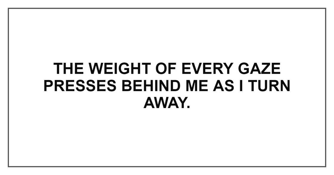 THE WEIGHT OF EVERY GAZE PRESSES BEHIND ME THE WEIGHT OF EVERY GAZE PRESSES BEHIND ME