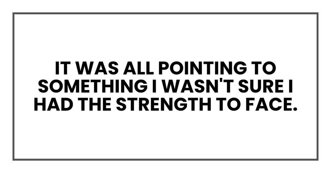 It was all pointing to something I wasn't sure I had the strength to face. It was all pointing to something I wasn't sure I had the strength to face.
