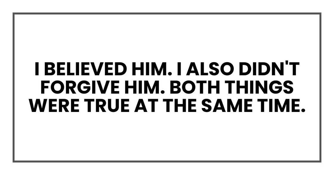 I believed him. I also didn't forgive him. Both things were true at the same time. I believed him. I also didn't forgive him. Both things were true at the same time.