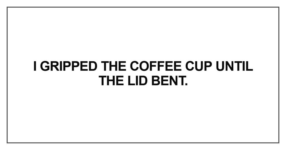 I gripped the coffee cup until the lid bent I gripped the coffee cup until the lid bent