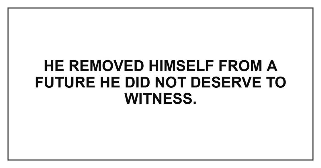 He removed himself from a future he did not deserve to witness. He removed himself from a future he did not deserve to witness.
